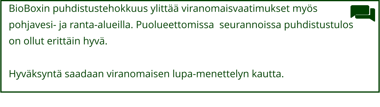 BioBoxin puhdistustehokkuus ylittää viranomaisvaatimukset myös  pohjavesi- ja ranta-alueilla. Puolueettomissa  seurannoissa puhdistustulos  on ollut erittäin hyvä.  Hyväksyntä saadaan viranomaisen lupa-menettelyn kautta.