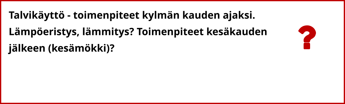 Talvikäyttö - toimenpiteet kylmän kauden ajaksi. Lämpöeristys, lämmitys? Toimenpiteet kesäkauden  jälkeen (kesämökki)?