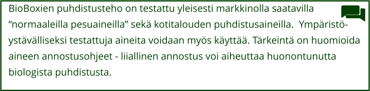BioBoxien puhdistusteho on testattu yleisesti markkinolla saatavilla  “normaaleilla pesuaineilla” sekä kotitalouden puhdistusaineilla.  Ympäristö-  ystävälliseksi testattuja aineita voidaan myös käyttää. Tärkeintä on huomioida  aineen annostusohjeet - liiallinen annostus voi aiheuttaa huonontunutta  biologista puhdistusta.