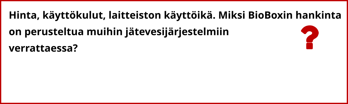 Hinta, käyttökulut, laitteiston käyttöikä. Miksi BioBoxin hankinta  on perusteltua muihin jätevesijärjestelmiin  verrattaessa?