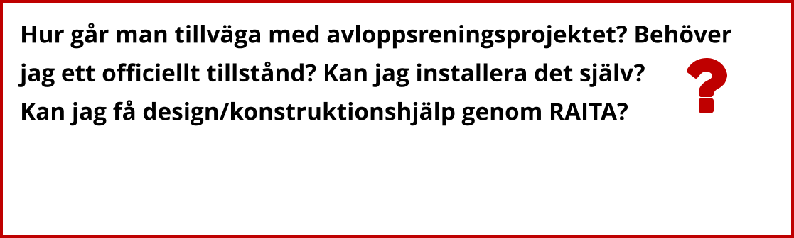 Hur går man tillväga med avloppsreningsprojektet? Behöver  jag ett officiellt tillstånd? Kan jag installera det själv?  Kan jag få design/konstruktionshjälp genom RAITA?