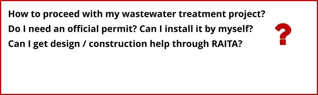 How to proceed with my wastewater treatment project? Do I need an official permit? Can I install it by myself?  Can I get design / construction help through RAITA?