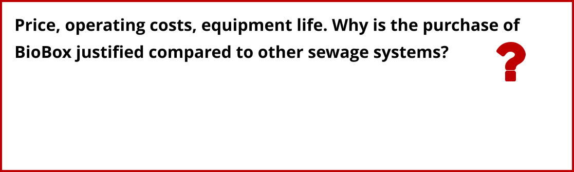 Price, operating costs, equipment life. Why is the purchase of  BioBox justified compared to other sewage systems?
