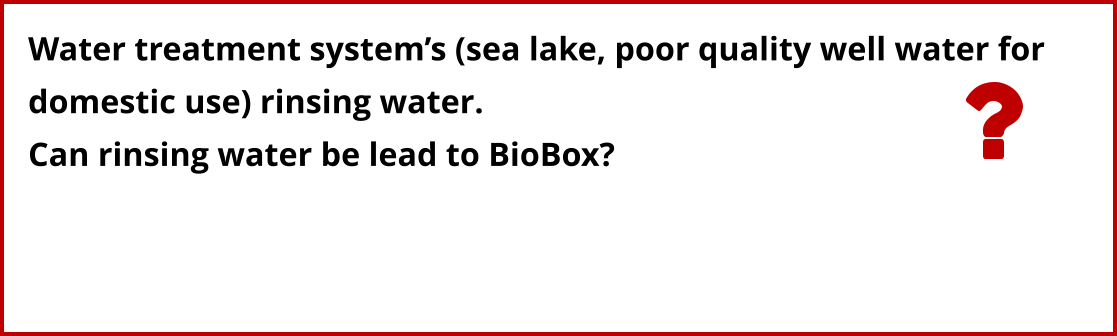 Water treatment system’s (sea lake, poor quality well water for  domestic use) rinsing water.  Can rinsing water be lead to BioBox?