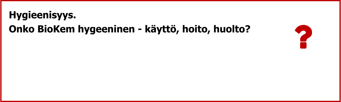 Hygieenisyys. Onko BioKem hygeeninen - käyttö, hoito, huolto?