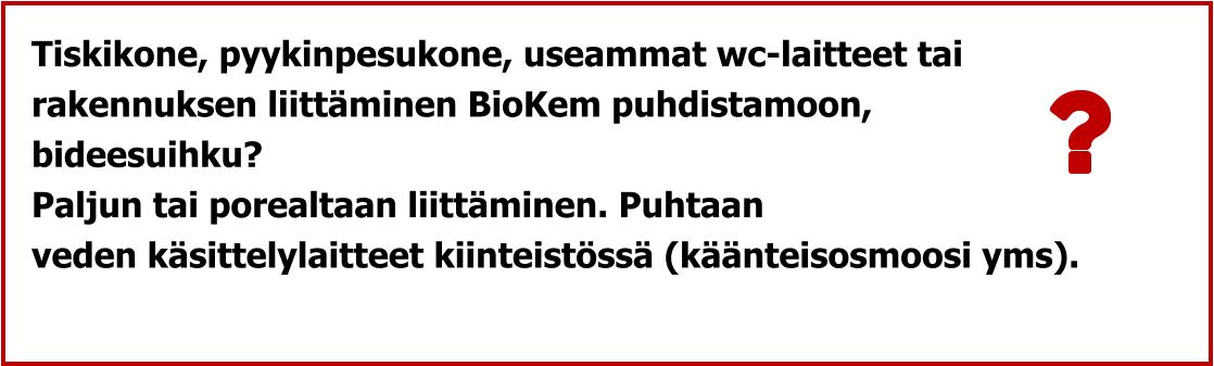 Tiskikone, pyykinpesukone, useammat wc-laitteet tai  rakennuksen liittäminen BioKem puhdistamoon,  bideesuihku?  Paljun tai porealtaan liittäminen. Puhtaan  veden käsittelylaitteet kiinteistössä (käänteisosmoosi yms).