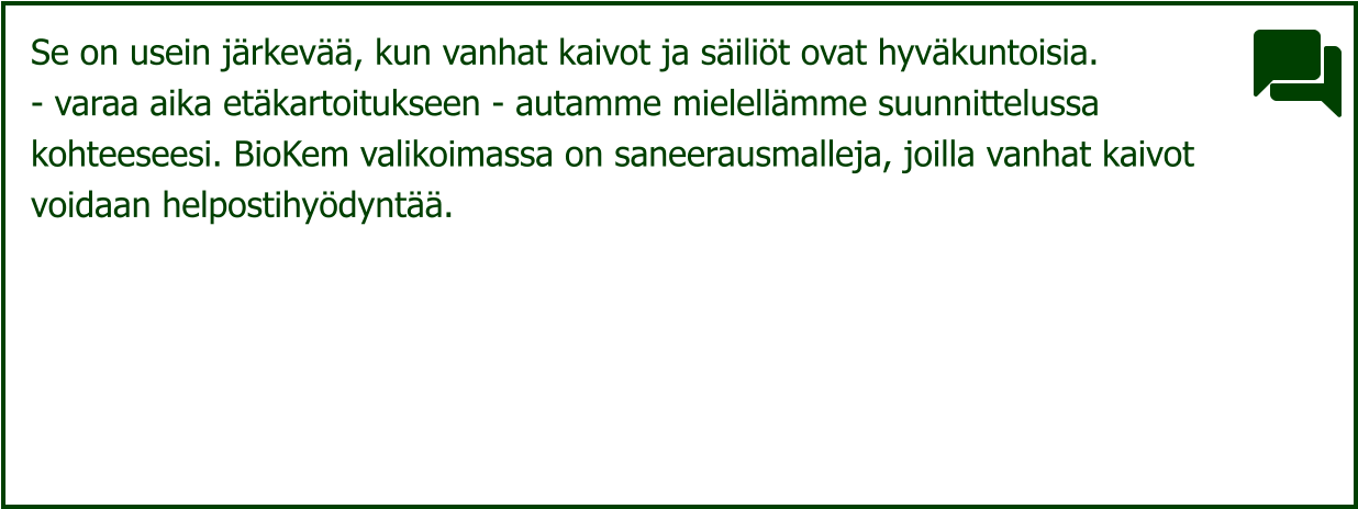 Se on usein järkevää, kun vanhat kaivot ja säiliöt ovat hyväkuntoisia.   - varaa aika etäkartoitukseen - autamme mielellämme suunnittelussa  kohteeseesi. BioKem valikoimassa on saneerausmalleja, joilla vanhat kaivot  voidaan helpostihyödyntää.