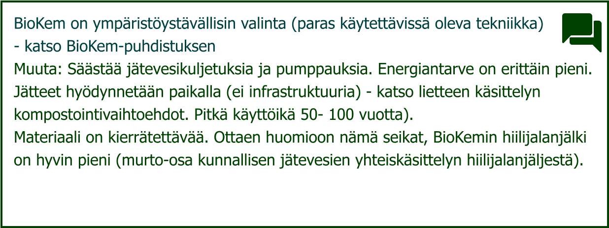 BioKem on ympäristöystävällisin valinta (paras käytettävissä oleva tekniikka)  - katso BioKem-puhdistuksen Muuta: Säästää jätevesikuljetuksia ja pumppauksia. Energiantarve on erittäin pieni.  Jätteet hyödynnetään paikalla (ei infrastruktuuria) - katso lietteen käsittelyn  kompostointivaihtoehdot. Pitkä käyttöikä 50- 100 vuotta).  Materiaali on kierrätettävää. Ottaen huomioon nämä seikat, BioKemin hiilijalanjälki  on hyvin pieni (murto-osa kunnallisen jätevesien yhteiskäsittelyn hiilijalanjäljestä).