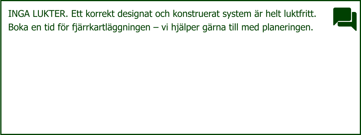 INGA LUKTER. Ett korrekt designat och konstruerat system är helt luktfritt. Boka en tid för fjärrkartläggningen – vi hjälper gärna till med planeringen.