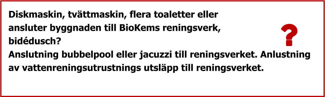 Diskmaskin, tvättmaskin, flera toaletter eller ansluter byggnaden till BioKems reningsverk, bidédusch? Anslutning bubbelpool eller jacuzzi till reningsverket. Anlustning  av vattenreningsutrustnings utsläpp till reningsverket.