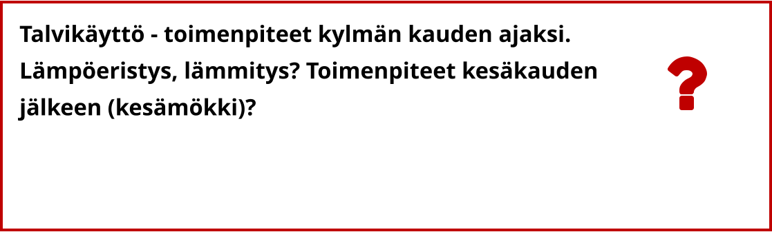 Talvikäyttö - toimenpiteet kylmän kauden ajaksi. Lämpöeristys, lämmitys? Toimenpiteet kesäkauden  jälkeen (kesämökki)?