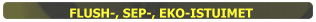 FLUSH-, SEP-, EKO-ISTUIMET