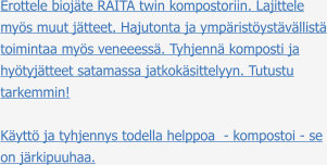 Erottele biojäte RAITA twin kompostoriin. Lajittele myös muut jätteet. Hajutonta ja ympäristöystävällistä toimintaa myös veneeessä. Tyhjennä komposti ja hyötyjätteet satamassa jatkokäsittelyyn. Tutustu tarkemmin!  Käyttö ja tyhjennys todella helppoa  - kompostoi - se on järkipuuhaa.