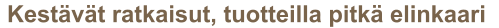 Kestävät ratkaisut, tuotteilla pitkä elinkaari